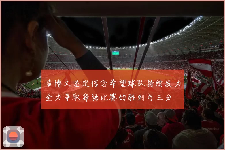 黄博文坚定信念希望球队持续发力全力争取每场比赛的胜利与三分