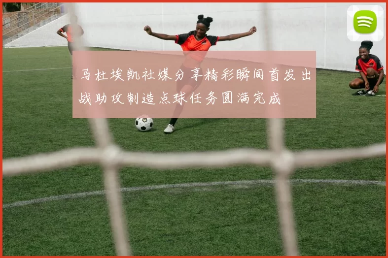 马杜埃凯社媒分享精彩瞬间首发出战助攻制造点球任务圆满完成