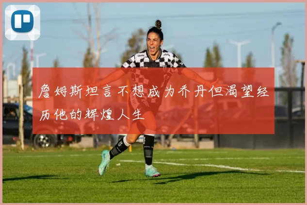 詹姆斯坦言不想成为乔丹但渴望经历他的辉煌人生