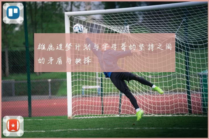 雄鹿追梦计划与字母哥的坚持之间的矛盾与抉择