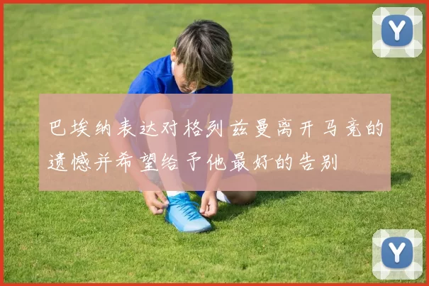 巴埃纳表达对格列兹曼离开马竞的遗憾并希望给予他最好的告别