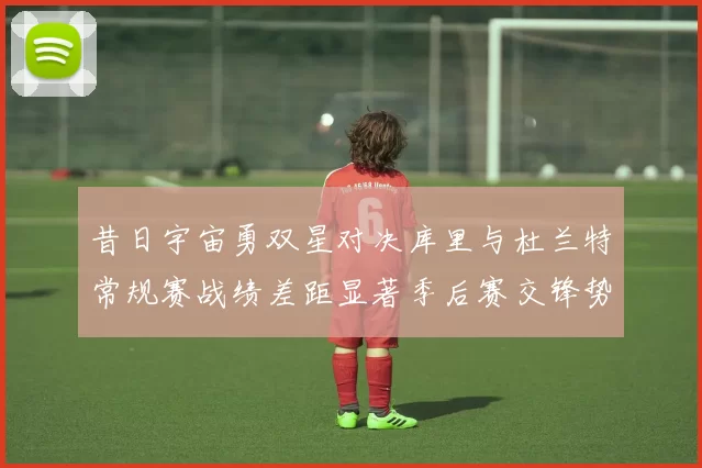 昔日宇宙勇双星对决库里与杜兰特常规赛战绩差距显著季后赛交锋势均力敌