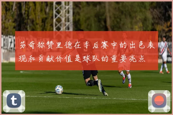 芬奇称赞里德在季后赛中的出色表现和贡献价值是球队的重要亮点