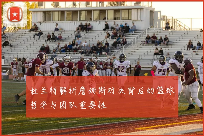 杜兰特解析詹姆斯对决背后的篮球哲学与团队重要性