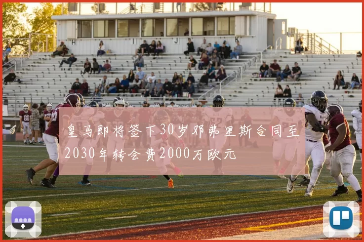 皇马即将签下30岁邓弗里斯合同至2030年转会费2000万欧元