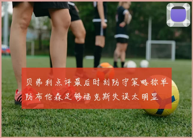 贝弗利点评最后时刻防守策略称单防布伦森足够福克斯失误太明显