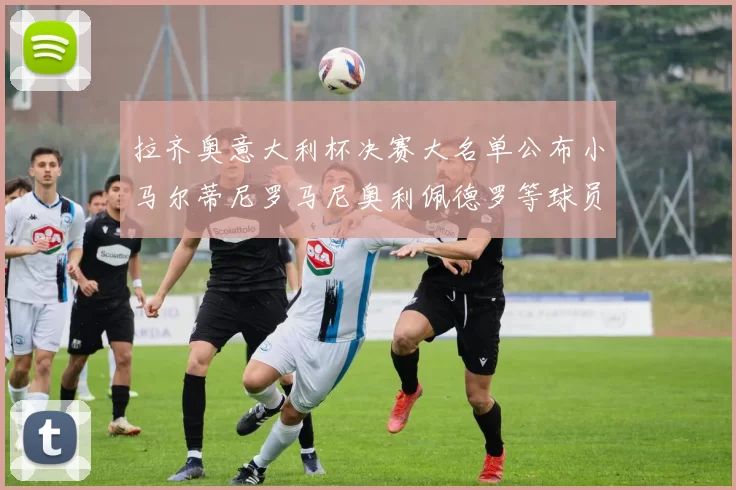 拉齐奥意大利杯决赛大名单公布小马尔蒂尼罗马尼奥利佩德罗等球员入选