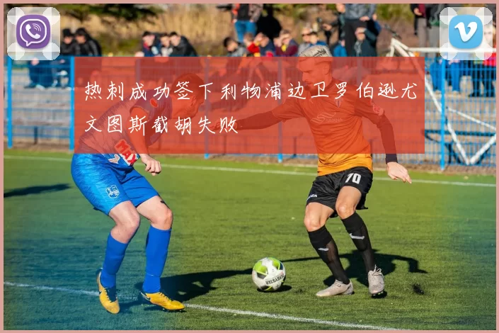 热刺成功签下利物浦边卫罗伯逊尤文图斯截胡失败