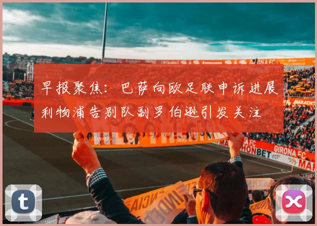 早报聚焦：巴萨向欧足联申诉进展利物浦告别队副罗伯逊引发关注