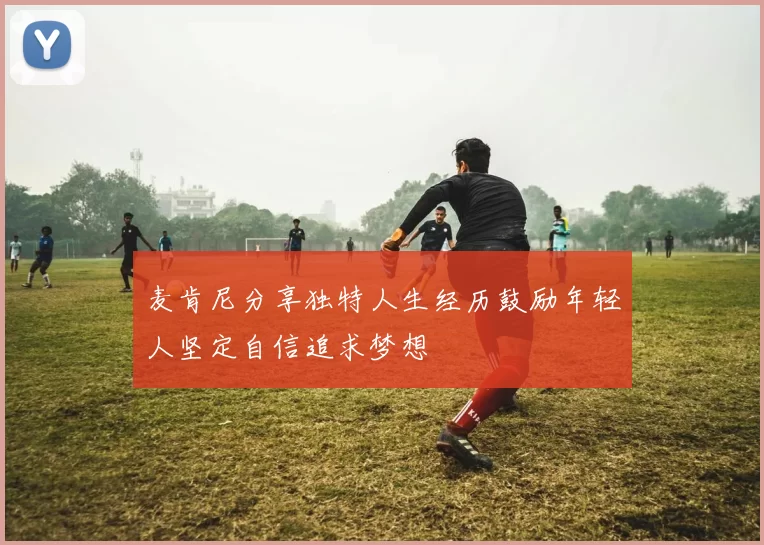 麦肯尼分享独特人生经历鼓励年轻人坚定自信追求梦想