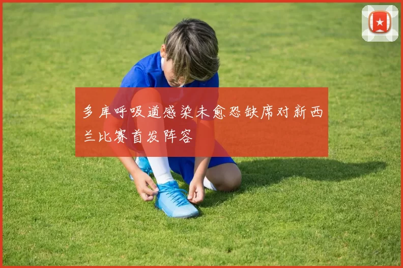 多库呼吸道感染未愈恐缺席对新西兰比赛首发阵容
