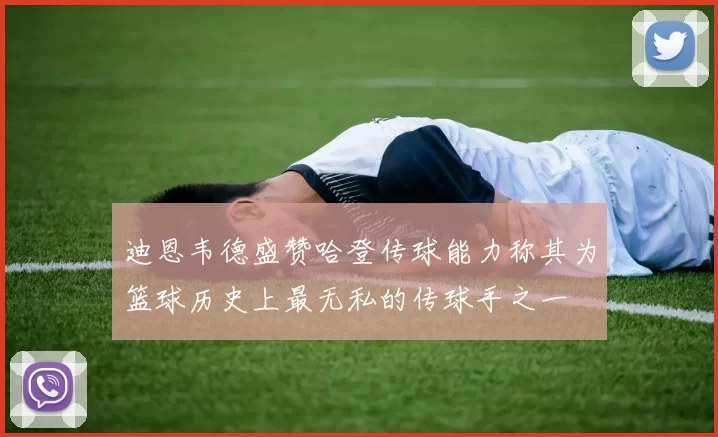 迪恩韦德盛赞哈登传球能力称其为篮球历史上最无私的传球手之一