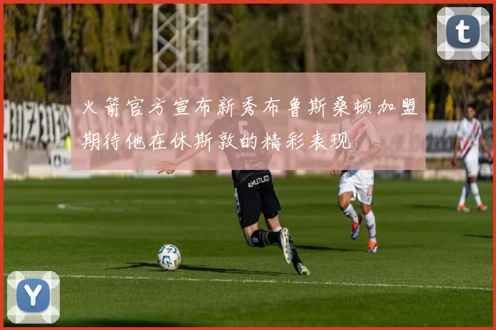 火箭官方宣布新秀布鲁斯桑顿加盟期待他在休斯敦的精彩表现