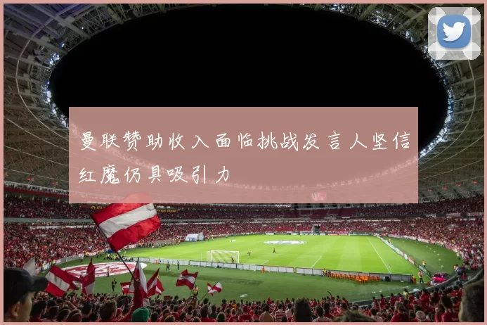 曼联赞助收入面临挑战发言人坚信红魔仍具吸引力