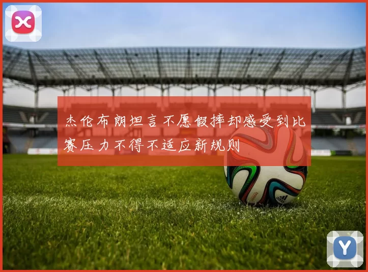 杰伦布朗坦言不愿假摔却感受到比赛压力不得不适应新规则