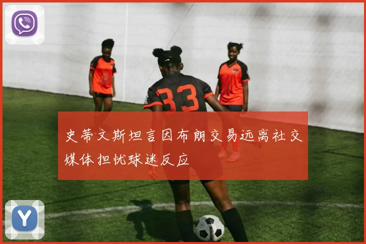 史蒂文斯坦言因布朗交易远离社交媒体担忧球迷反应