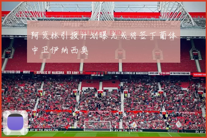 阿莫林引援计划曝光或将签下葡体中卫伊纳西奥