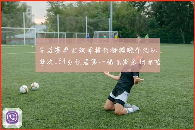 季后赛单打效率排行榜揭晓乔治以每次154分位居第一福克斯米切尔哈登紧随其后
