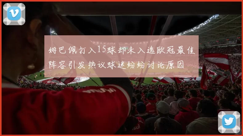 姆巴佩打入15球却未入选欧冠最佳阵容引发热议球迷纷纷讨论原因