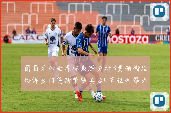 葡萄牙队世界杯表现分析B费领衔场均评分门德斯紧随其后C罗位列第九