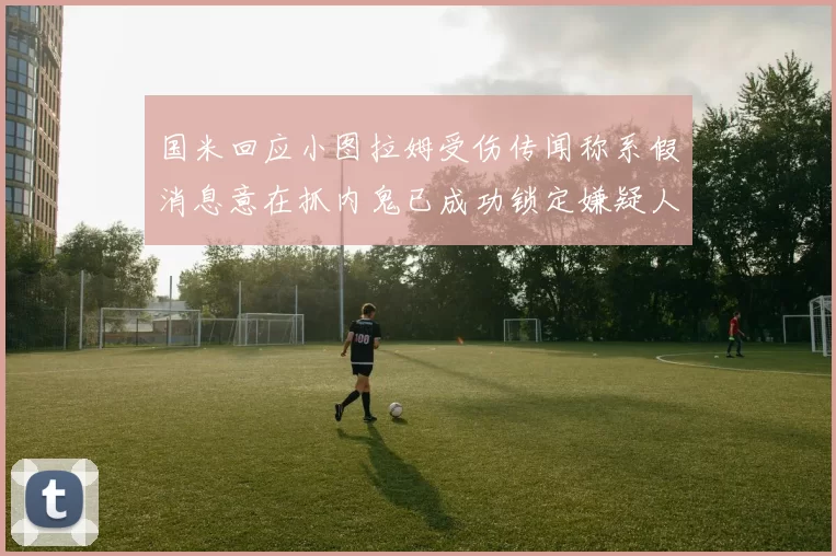 国米回应小图拉姆受伤传闻称系假消息意在抓内鬼已成功锁定嫌疑人