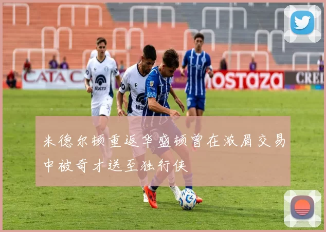 米德尔顿重返华盛顿曾在浓眉交易中被奇才送至独行侠