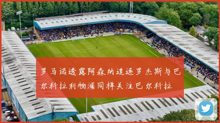 罗马诺透露阿森纳追逐罗杰斯与巴尔科拉利物浦同样关注巴尔科拉