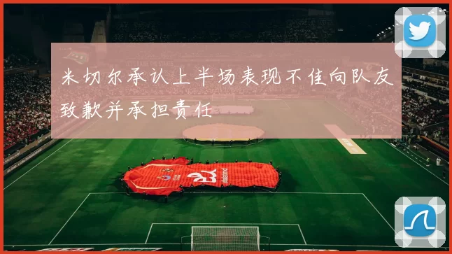 米切尔承认上半场表现不佳向队友致歉并承担责任